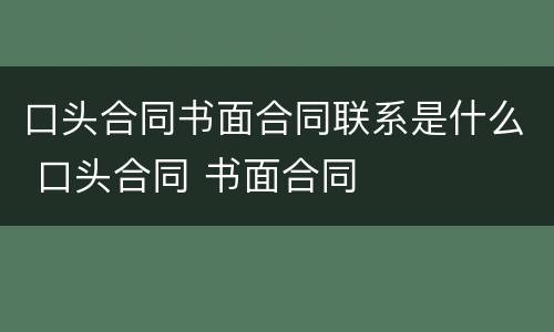 口头合同书面合同联系是什么 口头合同 书面合同