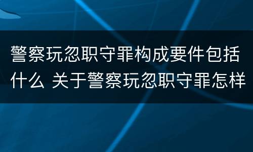 警察玩忽职守罪构成要件包括什么 关于警察玩忽职守罪怎样认定