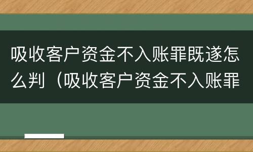 吸收客户资金不入账罪既遂怎么判（吸收客户资金不入账罪既遂怎么判刑）