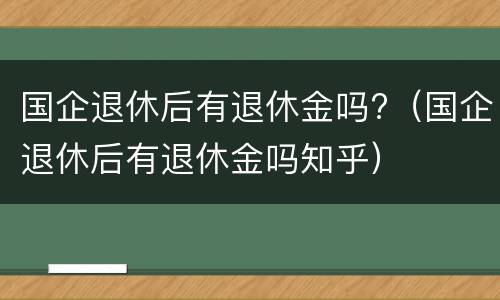 国企退休后有退休金吗?（国企退休后有退休金吗知乎）