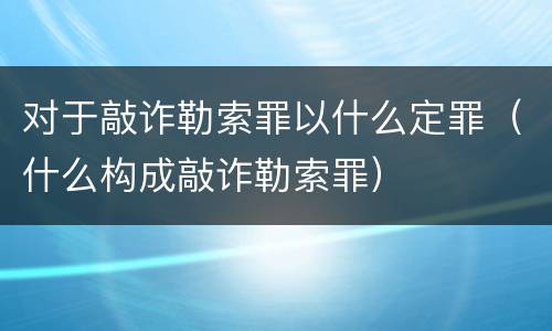 对于敲诈勒索罪以什么定罪（什么构成敲诈勒索罪）