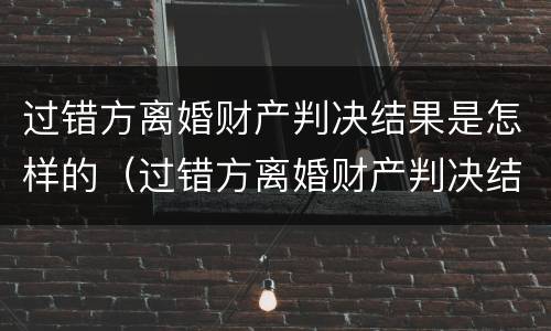 过错方离婚财产判决结果是怎样的（过错方离婚财产判决结果是怎样的情形）