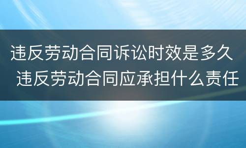 违反劳动合同诉讼时效是多久 违反劳动合同应承担什么责任