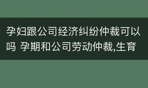 孕妇跟公司经济纠纷仲裁可以吗 孕期和公司劳动仲裁,生育保险怎么办