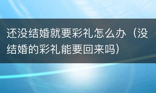 还没结婚就要彩礼怎么办（没结婚的彩礼能要回来吗）