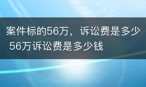 案件标的56万，诉讼费是多少 56万诉讼费是多少钱