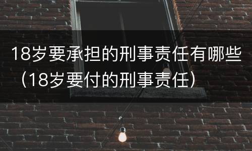 18岁要承担的刑事责任有哪些（18岁要付的刑事责任）