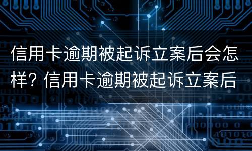 信用卡逾期被起诉立案后会怎样? 信用卡逾期被起诉立案后会怎样处罚