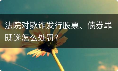 法院对欺诈发行股票、债券罪既遂怎么处罚？