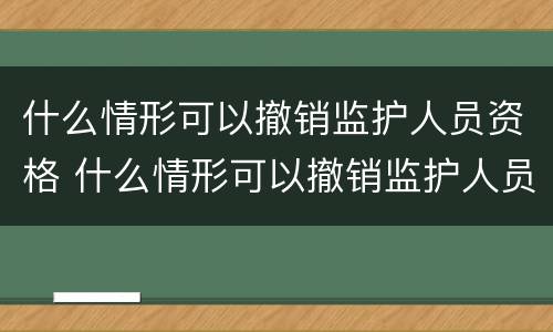 什么情形可以撤销监护人员资格 什么情形可以撤销监护人员资格申请