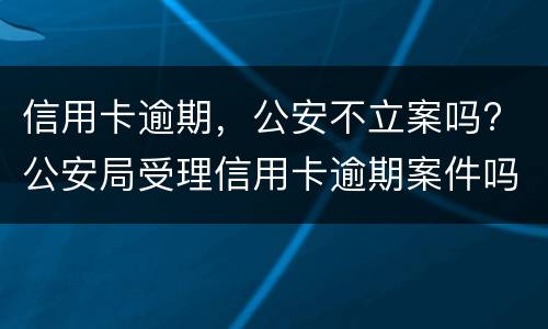 信用卡逾期，公安不立案吗? 公安局受理信用卡逾期案件吗