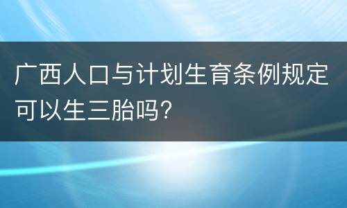 广西人口与计划生育条例规定可以生三胎吗?