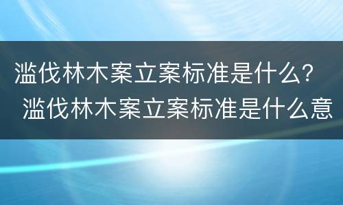 滥伐林木案立案标准是什么？ 滥伐林木案立案标准是什么意思