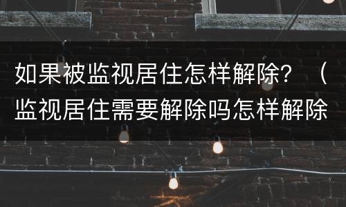 如果被监视居住怎样解除？（监视居住需要解除吗怎样解除）