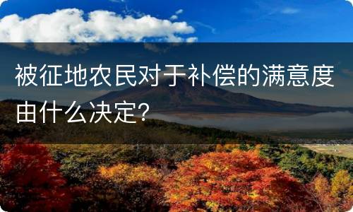 被征地农民对于补偿的满意度由什么决定？