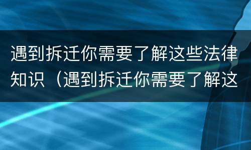 遇到拆迁你需要了解这些法律知识（遇到拆迁你需要了解这些法律知识吗）