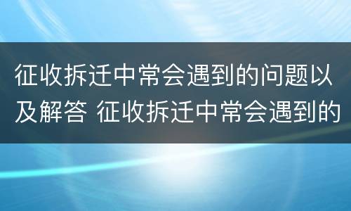 征收拆迁中常会遇到的问题以及解答 征收拆迁中常会遇到的问题以及解答