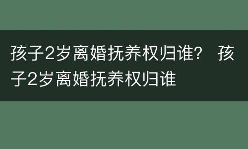 孩子2岁离婚抚养权归谁？ 孩子2岁离婚抚养权归谁