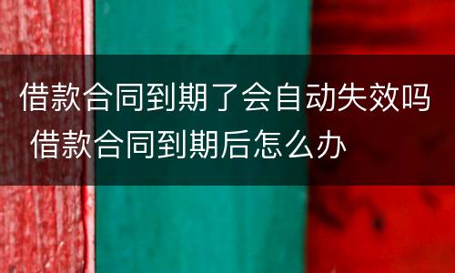 借款合同到期了会自动失效吗 借款合同到期后怎么办