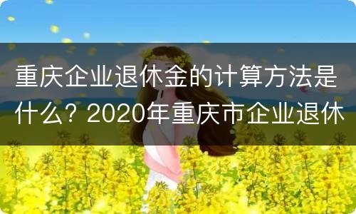 重庆企业退休金的计算方法是什么? 2020年重庆市企业退休金增加明细表