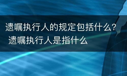 遗嘱执行人的规定包括什么？ 遗嘱执行人是指什么