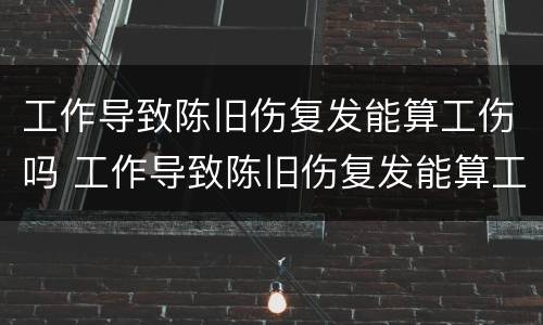 工作导致陈旧伤复发能算工伤吗 工作导致陈旧伤复发能算工伤吗知乎