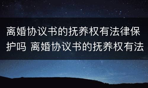 离婚协议书的抚养权有法律保护吗 离婚协议书的抚养权有法律保护吗怎么写