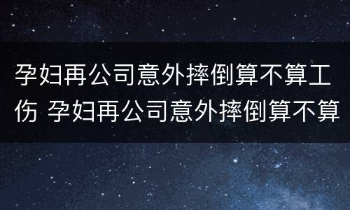 孕妇再公司意外摔倒算不算工伤 孕妇再公司意外摔倒算不算工伤保险