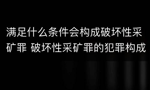 满足什么条件会构成破坏性采矿罪 破坏性采矿罪的犯罪构成