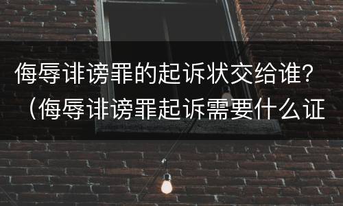 侮辱诽谤罪的起诉状交给谁？（侮辱诽谤罪起诉需要什么证据）