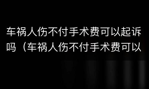 车祸人伤不付手术费可以起诉吗（车祸人伤不付手术费可以起诉吗法院）