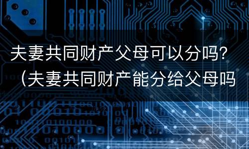 夫妻共同财产父母可以分吗？（夫妻共同财产能分给父母吗）