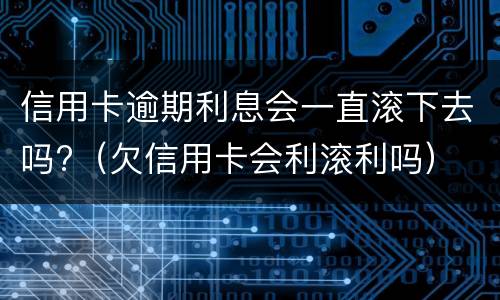 信用卡逾期利息会一直滚下去吗?（欠信用卡会利滚利吗）