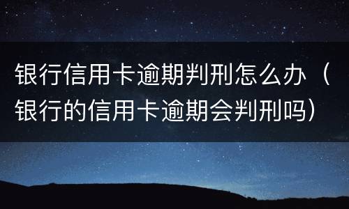 银行信用卡逾期判刑怎么办（银行的信用卡逾期会判刑吗）