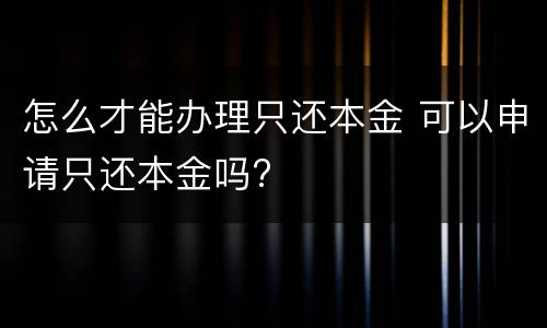 怎么才能办理只还本金 可以申请只还本金吗?