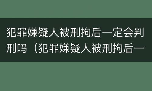 犯罪嫌疑人被刑拘后一定会判刑吗（犯罪嫌疑人被刑拘后一定会判刑吗为什么）