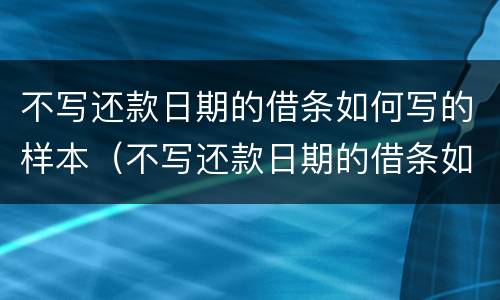 不写还款日期的借条如何写的样本（不写还款日期的借条如何写的样本呢）