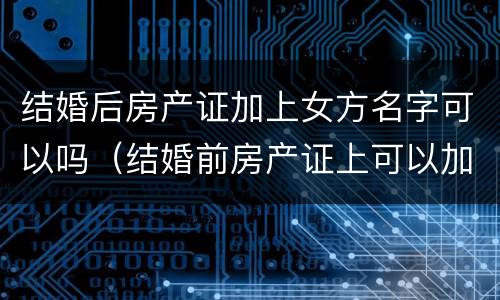 结婚后房产证加上女方名字可以吗（结婚前房产证上可以加女方名字吗）