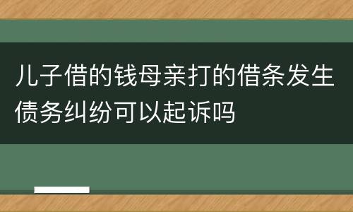 儿子借的钱母亲打的借条发生债务纠纷可以起诉吗