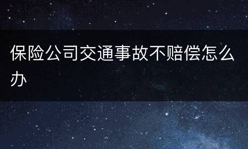 保险公司交通事故不赔偿怎么办