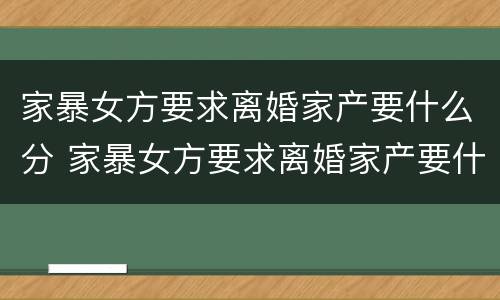 家暴女方要求离婚家产要什么分 家暴女方要求离婚家产要什么分割