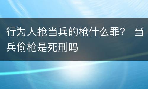 行为人抢当兵的枪什么罪？ 当兵偷枪是死刑吗