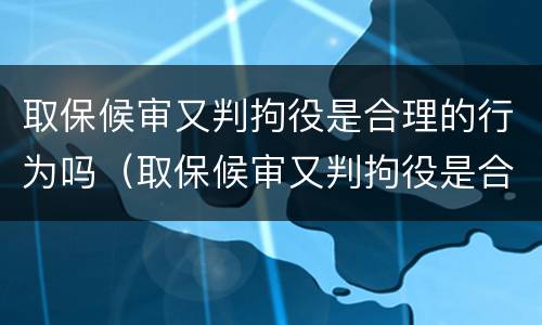 取保候审又判拘役是合理的行为吗（取保候审又判拘役是合理的行为吗）