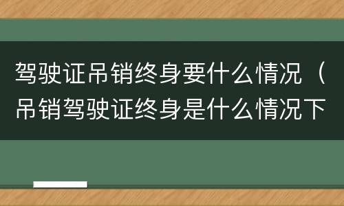 驾驶证吊销终身要什么情况（吊销驾驶证终身是什么情况下）