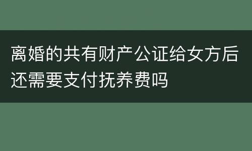 离婚的共有财产公证给女方后还需要支付抚养费吗