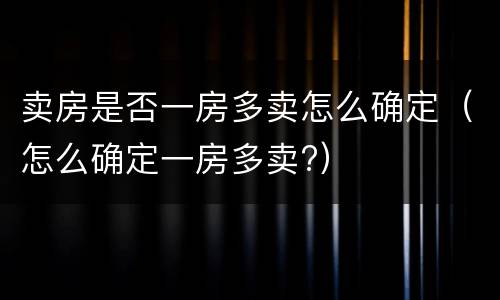 卖房是否一房多卖怎么确定（怎么确定一房多卖?）