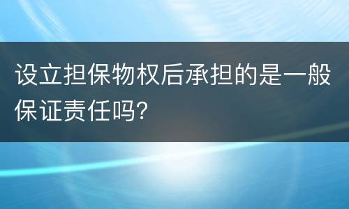 设立担保物权后承担的是一般保证责任吗？