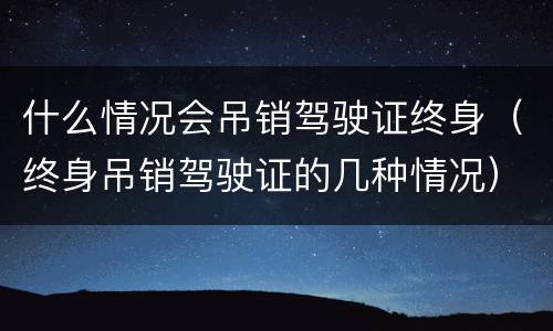 什么情况会吊销驾驶证终身（终身吊销驾驶证的几种情况）