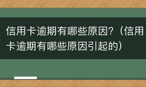 信用卡逾期有哪些原因?（信用卡逾期有哪些原因引起的）