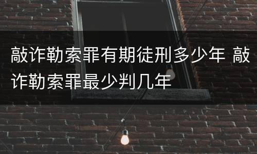 敲诈勒索罪有期徒刑多少年 敲诈勒索罪最少判几年